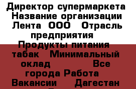 Директор супермаркета › Название организации ­ Лента, ООО › Отрасль предприятия ­ Продукты питания, табак › Минимальный оклад ­ 70 000 - Все города Работа » Вакансии   . Дагестан респ.,Дагестанские Огни г.